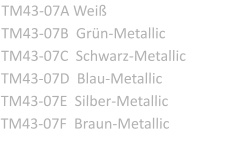 TM43-07A Wei TM43-07B  Grn-Metallic TM43-07C  Schwarz-Metallic TM43-07D  Blau-Metallic TM43-07E  Silber-Metallic TM43-07F  Braun-Metallic